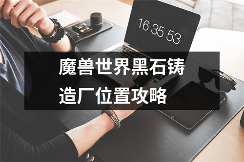 魔兽世界黑石铸造厂位置攻略