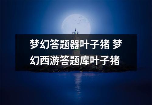 梦幻答题器叶子猪 梦幻西游答题库叶子猪