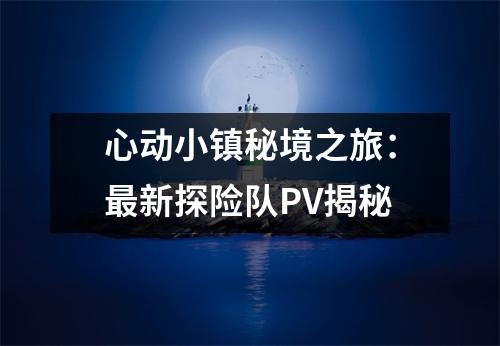 心动小镇秘境之旅：最新探险队PV揭秘