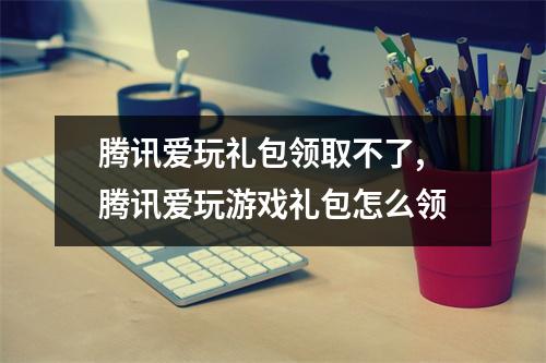腾讯爱玩礼包领取不了,腾讯爱玩游戏礼包怎么领