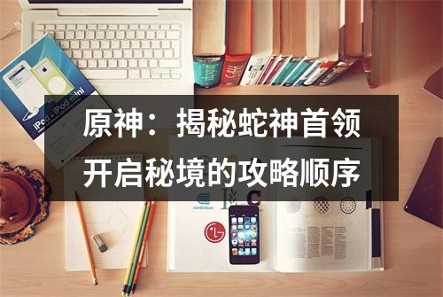 原神：揭秘蛇神首领开启秘境的攻略顺序
