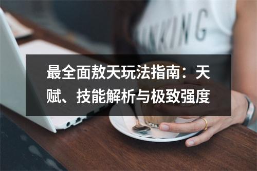 最全面敖天玩法指南：天赋、技能解析与极致强度
