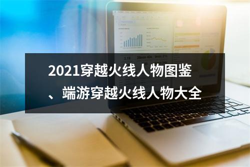 2021穿越火线人物图鉴、端游穿越火线人物大全