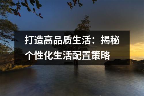 打造高品质生活：揭秘个性化生活配置策略