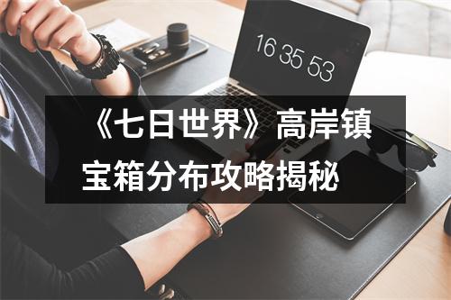 《七日世界》高岸镇宝箱分布攻略揭秘