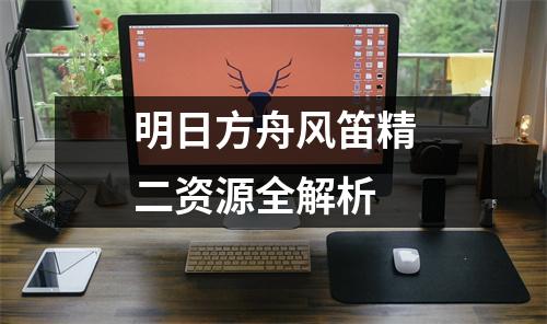 明日方舟风笛精二资源全解析