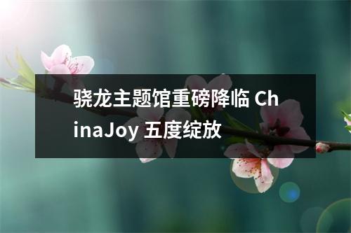 骁龙主题馆重磅降临 ChinaJoy 五度绽放