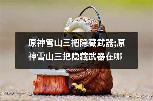 原神雪山三把隐藏武器;原神雪山三把隐藏武器在哪