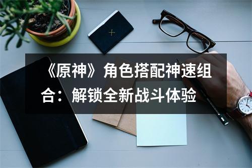 《原神》角色搭配神速组合：解锁全新战斗体验