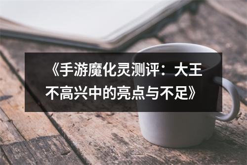 《手游魔化灵测评：大王不高兴中的亮点与不足》