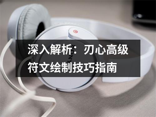 深入解析：刃心高级符文绘制技巧指南