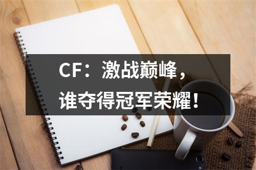 CF：激战巅峰，谁夺得冠军荣耀！
