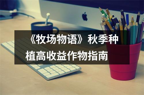 《牧场物语》秋季种植高收益作物指南