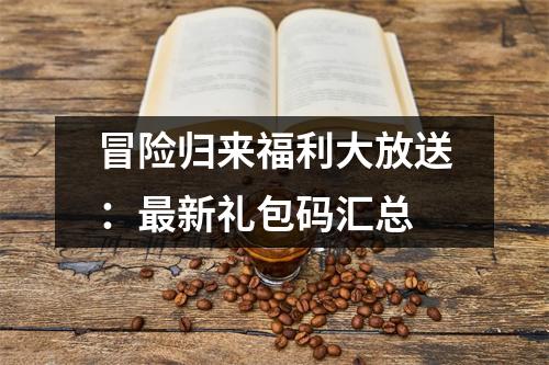 冒险归来福利大放送：最新礼包码汇总