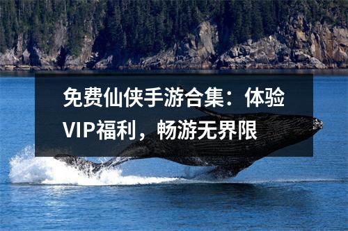 免费仙侠手游合集：体验VIP福利，畅游无界限