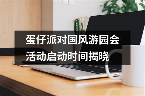 蛋仔派对国风游园会活动启动时间揭晓