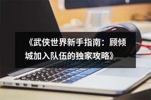 《武侠世界新手指南：顾倾城加入队伍的独家攻略》
